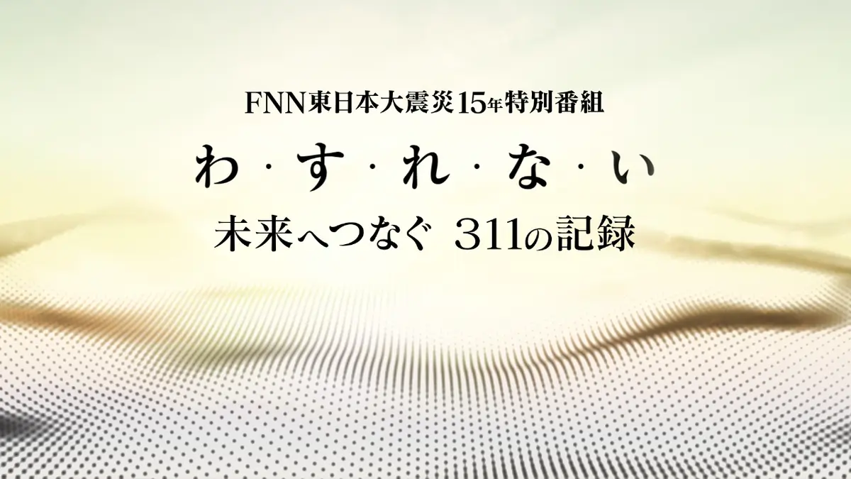 FNN東日本大震災15年特別番組 わ・す・れ・な・い 未来へつなぐ 311の