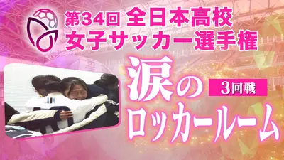 第34回全日本高等学校女子サッカー選手権大会 準決勝 涙のロッカー